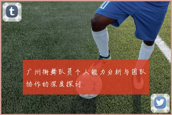 广州街舞队员个人能力分析与团队协作的深度探讨