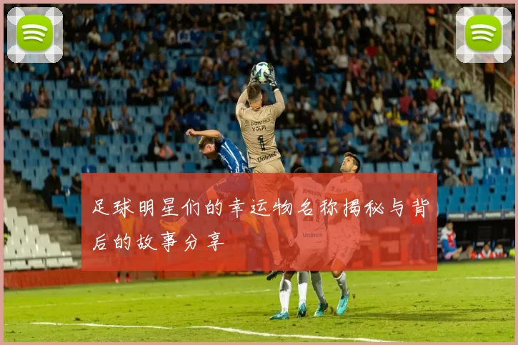 足球明星们的幸运物名称揭秘与背后的故事分享