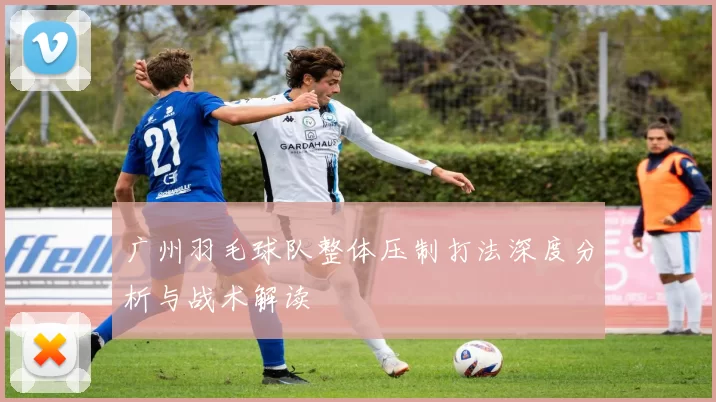 广州羽毛球队整体压制打法深度分析与战术解读