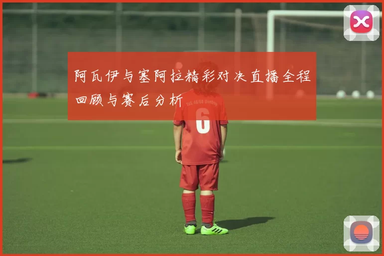 阿瓦伊与塞阿拉精彩对决直播全程回顾与赛后分析
