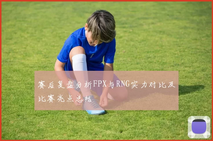 赛后复盘分析FPX与RNG实力对比及比赛亮点总结
