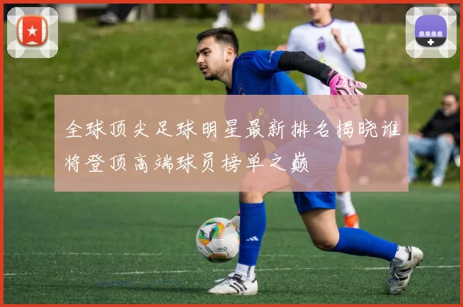 全球顶尖足球明星最新排名揭晓谁将登顶高端球员榜单之巅
