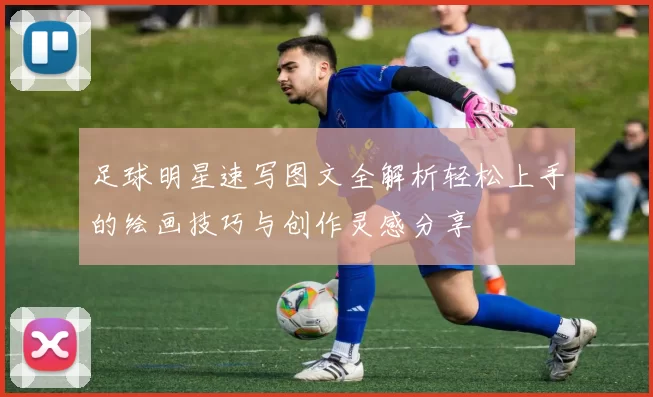 足球明星速写图文全解析轻松上手的绘画技巧与创作灵感分享