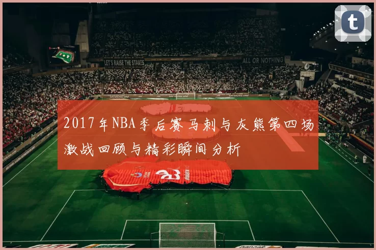 2017年NBA季后赛马刺与灰熊第四场激战回顾与精彩瞬间分析