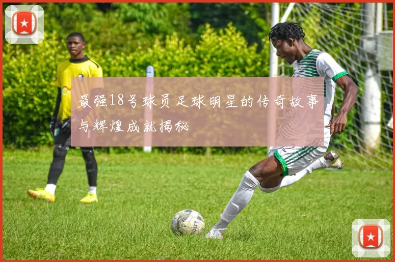 最强18号球员足球明星的传奇故事与辉煌成就揭秘