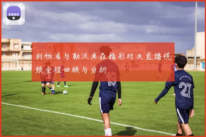 利物浦与勒沃库森精彩对决直播视频全程回顾与分析