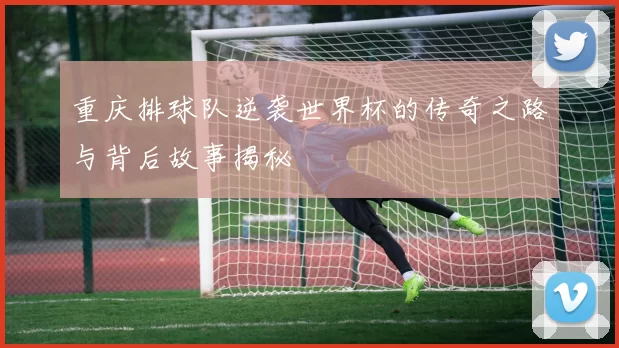 重庆排球队逆袭世界杯的传奇之路与背后故事揭秘