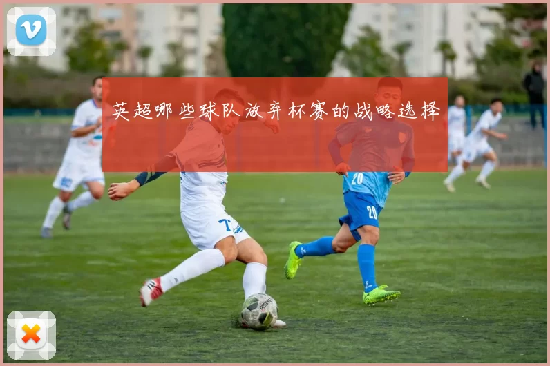 英超哪些球队放弃杯赛的战略选择