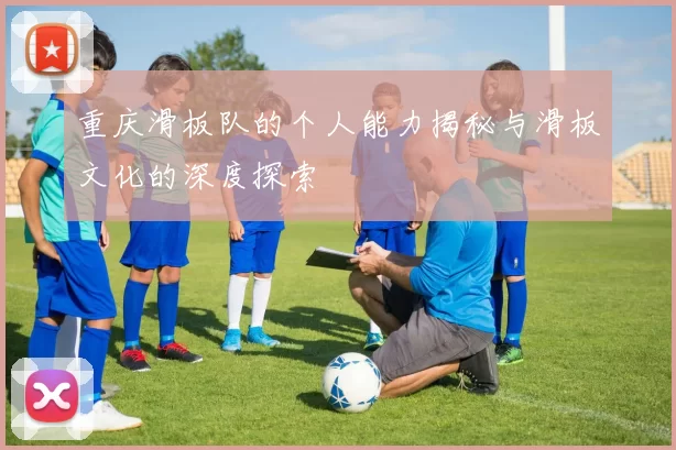 重庆滑板队的个人能力揭秘与滑板文化的深度探索