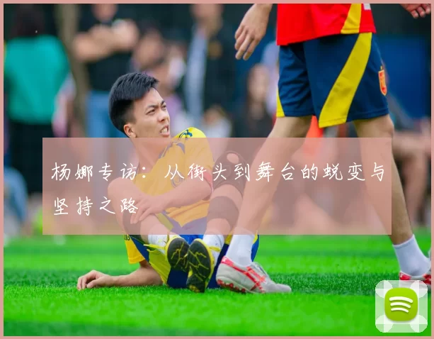 杨娜专访：从街头到舞台的蜕变与坚持之路