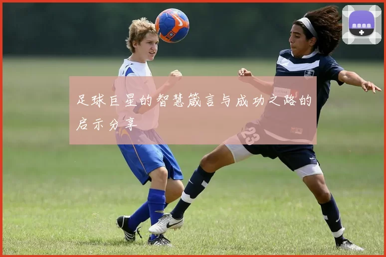 足球巨星的智慧箴言与成功之路的启示分享