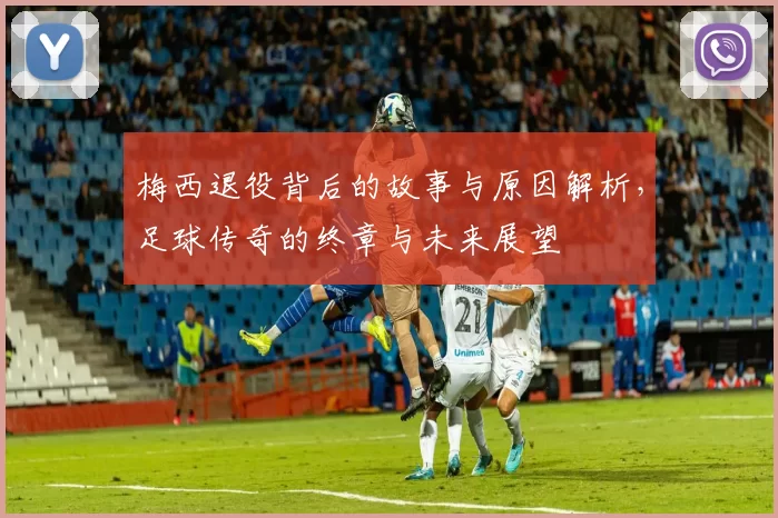 梅西退役背后的故事与原因解析，足球传奇的终章与未来展望