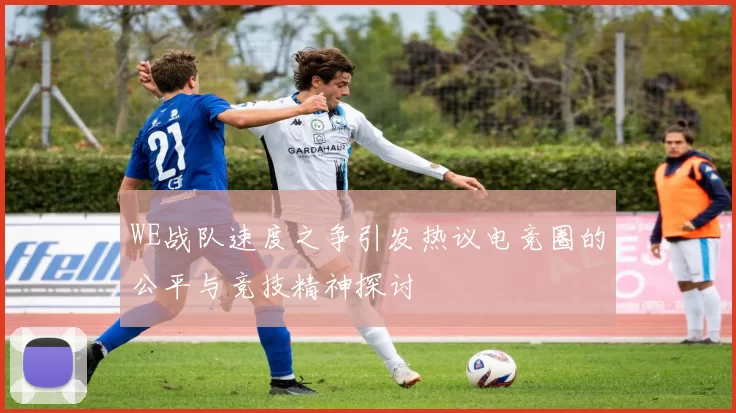 WE战队速度之争引发热议电竞圈的公平与竞技精神探讨