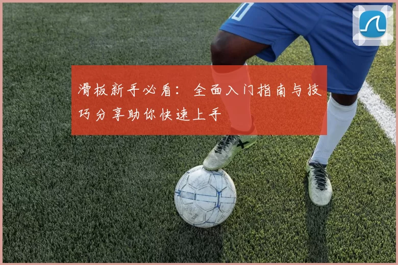 滑板新手必看：全面入门指南与技巧分享助你快速上手