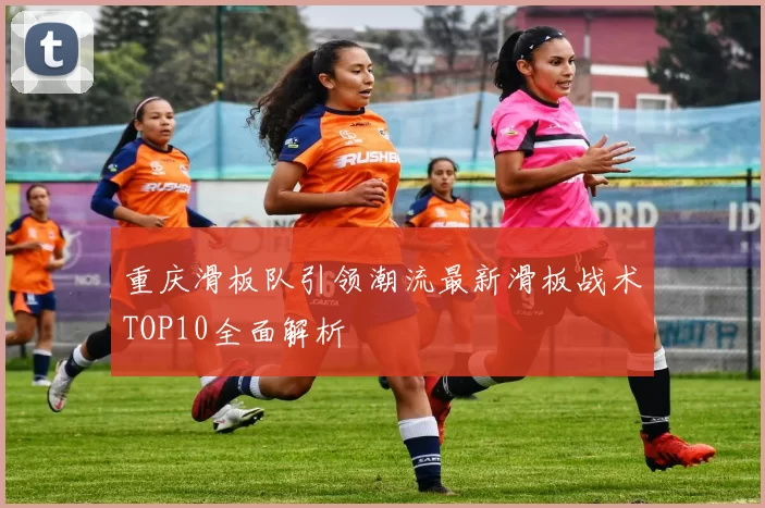 重庆滑板队引领潮流最新滑板战术TOP10全面解析