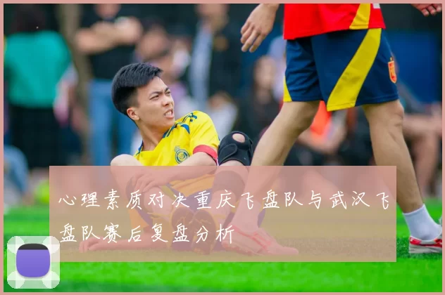 心理素质对决重庆飞盘队与武汉飞盘队赛后复盘分析