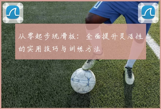 从零起步玩滑板：全面提升灵活性的实用技巧与训练方法