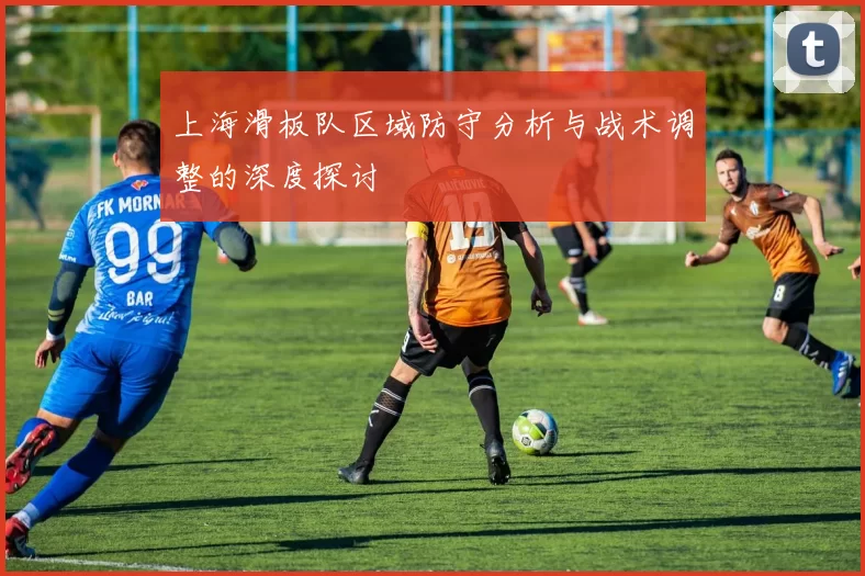 上海滑板队区域防守分析与战术调整的深度探讨