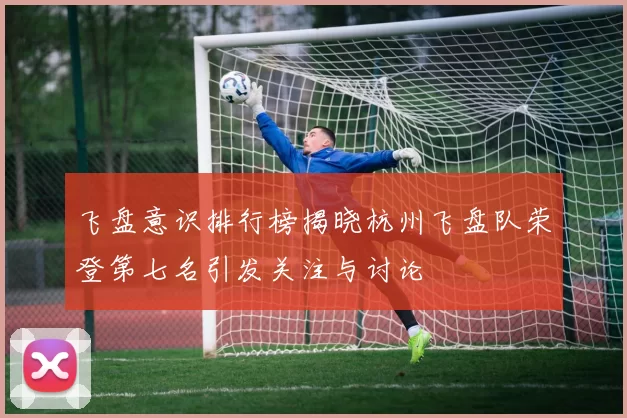 飞盘意识排行榜揭晓杭州飞盘队荣登第七名引发关注与讨论