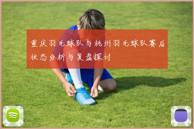 重庆羽毛球队与杭州羽毛球队赛后状态分析与复盘探讨