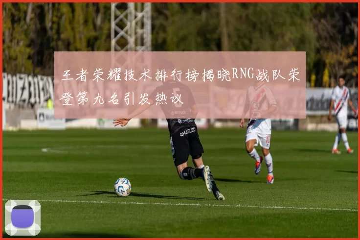 王者荣耀技术排行榜揭晓RNG战队荣登第九名引发热议