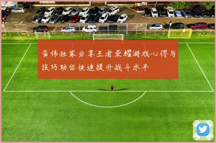 黄伟独家分享王者荣耀游戏心得与技巧助你快速提升战斗水平