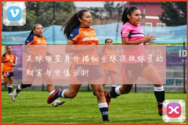 足球明星身价揭秘全球顶级球员的财富与价值分析