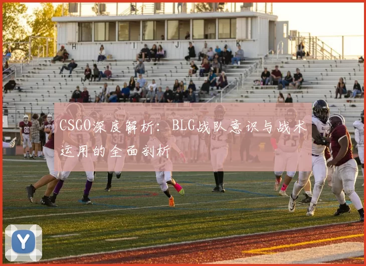 CSGO深度解析：BLG战队意识与战术运用的全面剖析