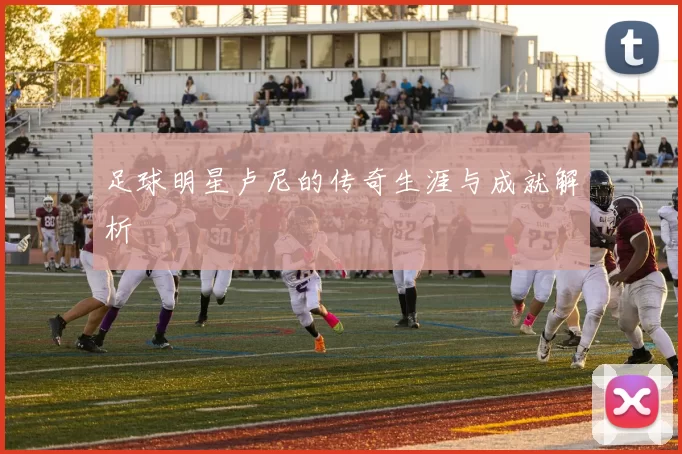 足球明星卢尼的传奇生涯与成就解析