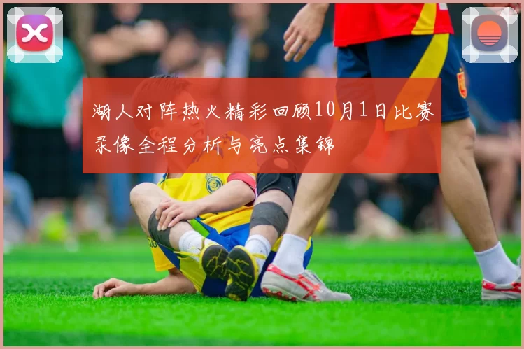湖人对阵热火精彩回顾10月1日比赛录像全程分析与亮点集锦