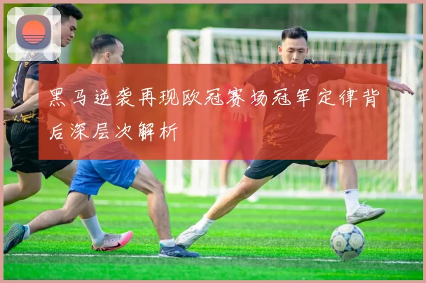 黑马逆袭再现欧冠赛场冠军定律背后深层次解析