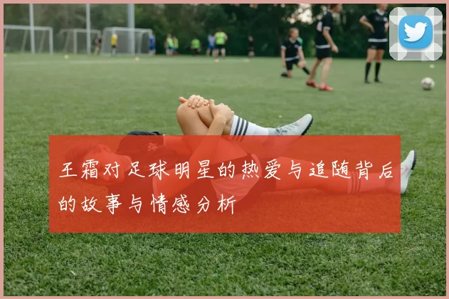王霜对足球明星的热爱与追随背后的故事与情感分析