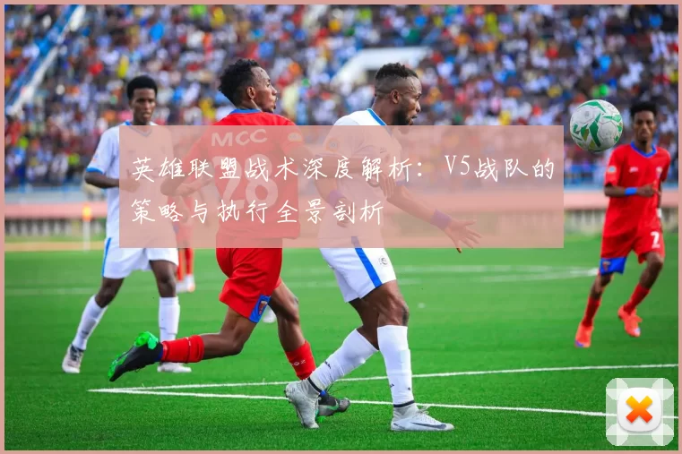 英雄联盟战术深度解析：V5战队的策略与执行全景剖析