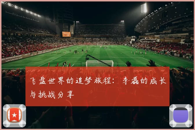 飞盘世界的追梦旅程：李磊的成长与挑战分享