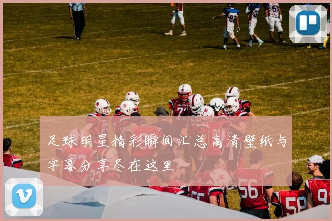 足球明星精彩瞬间汇总高清壁纸与字幕分享尽在这里