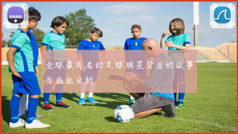 全球最有名的足球明星背后的故事与成就分析