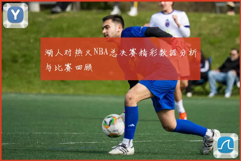 湖人对热火NBA总决赛精彩数据分析与比赛回顾
