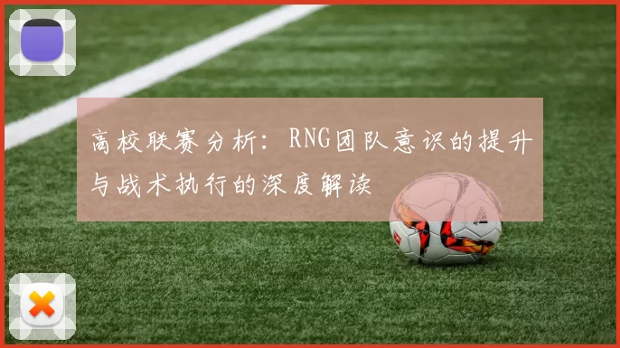 高校联赛分析：RNG团队意识的提升与战术执行的深度解读