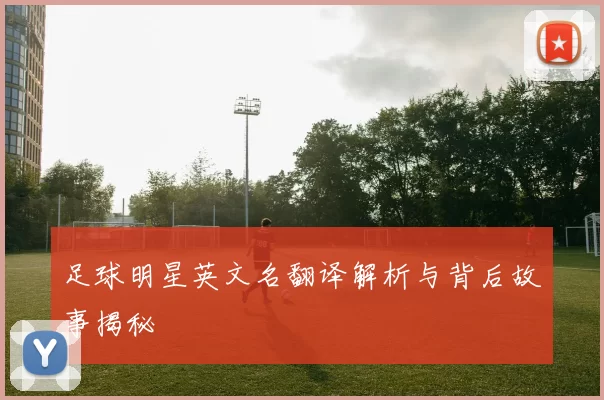 足球明星英文名翻译解析与背后故事揭秘