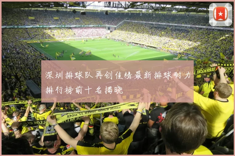 深圳排球队再创佳绩最新排球耐力排行榜前十名揭晓