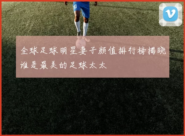 全球足球明星妻子颜值排行榜揭晓谁是最美的足球太太