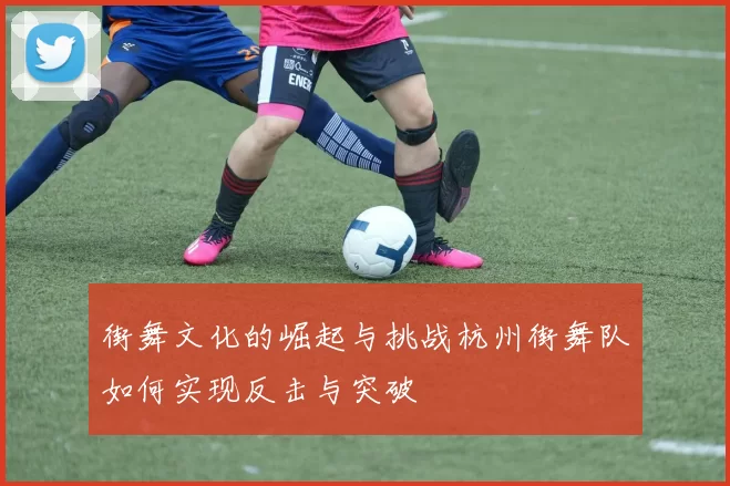 街舞文化的崛起与挑战杭州街舞队如何实现反击与突破
