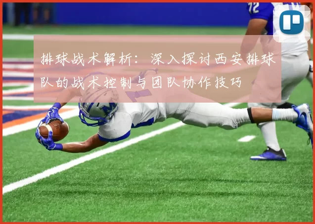 排球战术解析：深入探讨西安排球队的战术控制与团队协作技巧