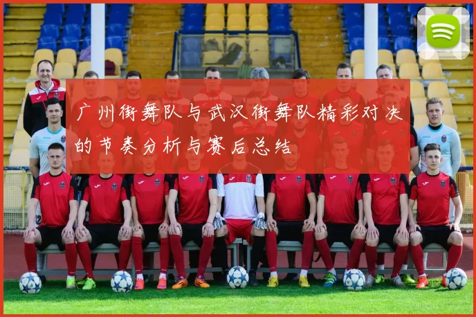 广州街舞队与武汉街舞队精彩对决的节奏分析与赛后总结