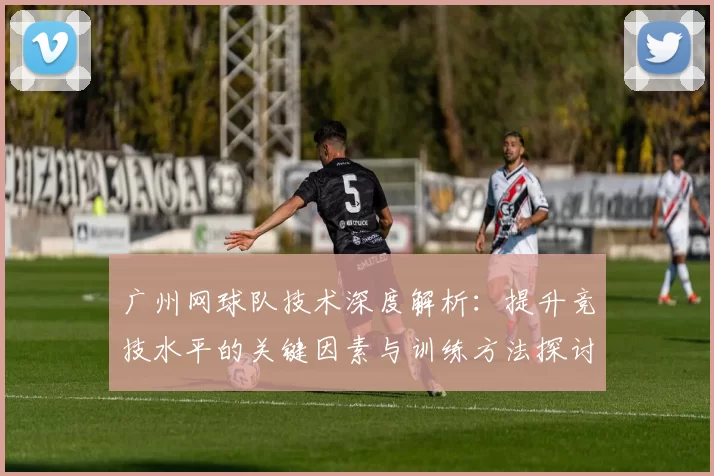 广州网球队技术深度解析：提升竞技水平的关键因素与训练方法探讨