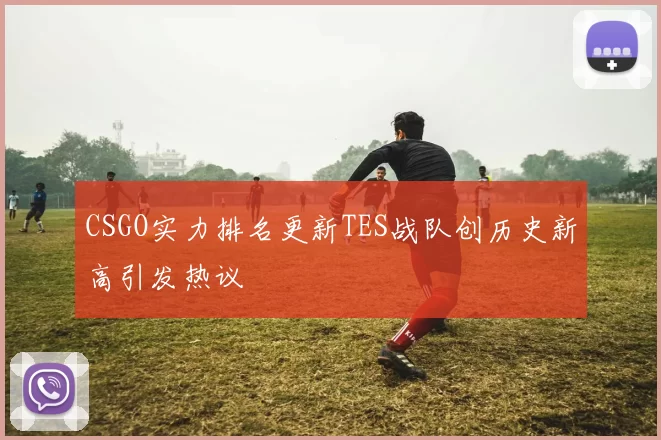 CSGO实力排名更新TES战队创历史新高引发热议