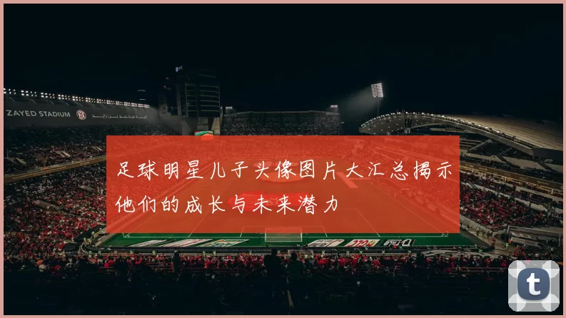 足球明星儿子头像图片大汇总揭示他们的成长与未来潜力