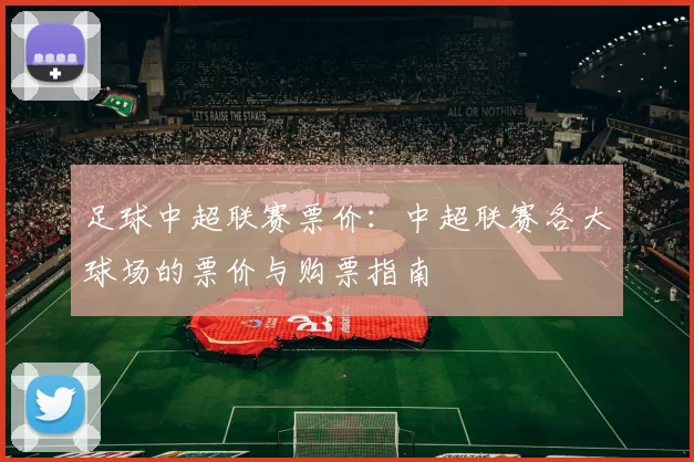 足球中超联赛票价：中超联赛各大球场的票价与购票指南