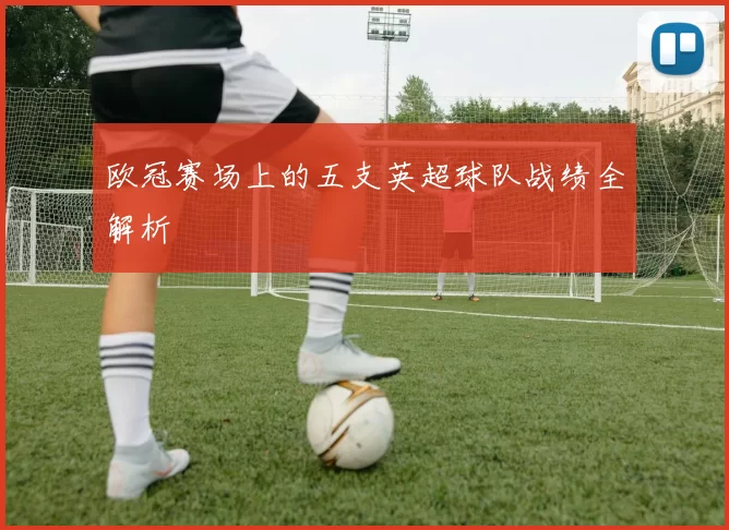 欧冠赛场上的五支英超球队战绩全解析