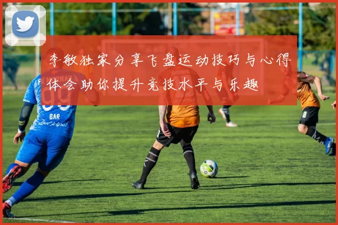 李敏独家分享飞盘运动技巧与心得体会助你提升竞技水平与乐趣